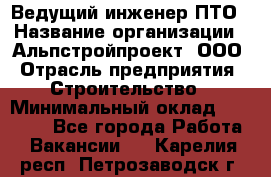 Ведущий инженер ПТО › Название организации ­ Альпстройпроект, ООО › Отрасль предприятия ­ Строительство › Минимальный оклад ­ 30 000 - Все города Работа » Вакансии   . Карелия респ.,Петрозаводск г.